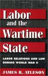 Labor and the Wartime State: The Continuing Impact of Labor Relations During World War II by James B. Atleson