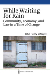 While Waiting for Rain: Community, Economy, and Law in a Time of Change by John Henry Schlegel
